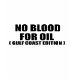 NO BLOOD FOR OIL. GULF COAST EDITION.