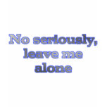 No seriously, leave me alone t-shirts