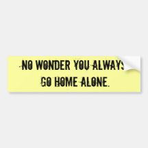 No wonder you always go home alone. bumper stickers