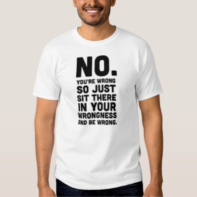 No you&#39;re wrong so just sit there...Funny T-shirt