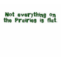 Not Everything on the Prairies is Flat t-shirts