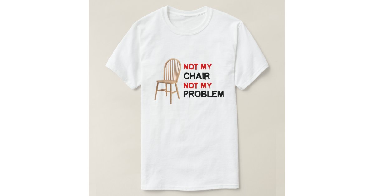 not my chair not my problem t shirt