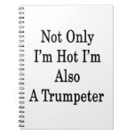 Not Only I'm Hot I'm Also A Trumpeter Notebooks