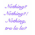 Nothing?  Nothing?!  Nothing, tra la la? t-shirts
