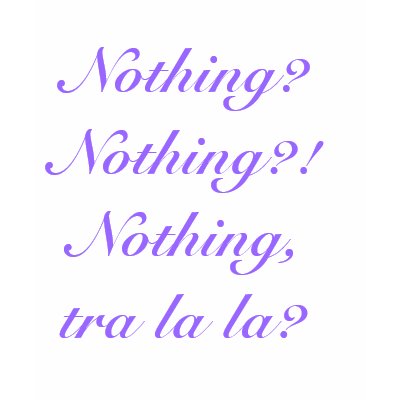 Nothing?  Nothing?!  Nothing, tra la la? T Shirt by jalenstrix