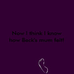 Now I think I know how Beck's mum felt!