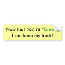 Now that You're "Green",, I can keep my truck! bumper stickers