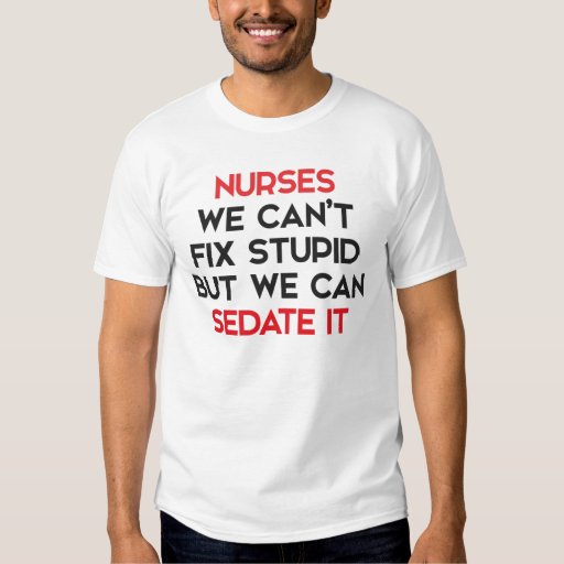 nurses cant fix stupid but we can sedate it