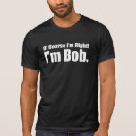 of course i #39 m right i #39 m bob T Shirt Zazzle of course i #39 m right i #39 m bob T Shirt Zazzle