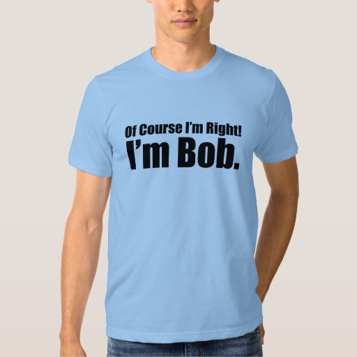 of course i'm right i'm bob TShirt Zazzle