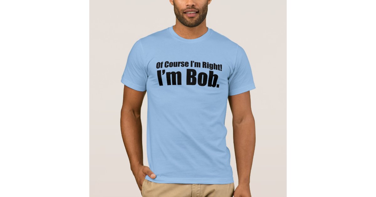 of course i #39 m right i #39 m bob T Shirt Zazzle of course i #39 m right i #39 m bob T Shirt Zazzle