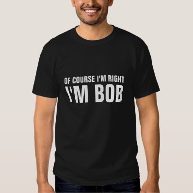 Of course i'm right i'm Bob t shirts