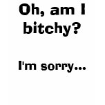 Oh, am I bitchy?, I'm sorry... Tee Shirts