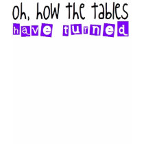 Oh how the tables have turned! t-shirts