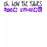 Oh how the tables have turned! t-shirts