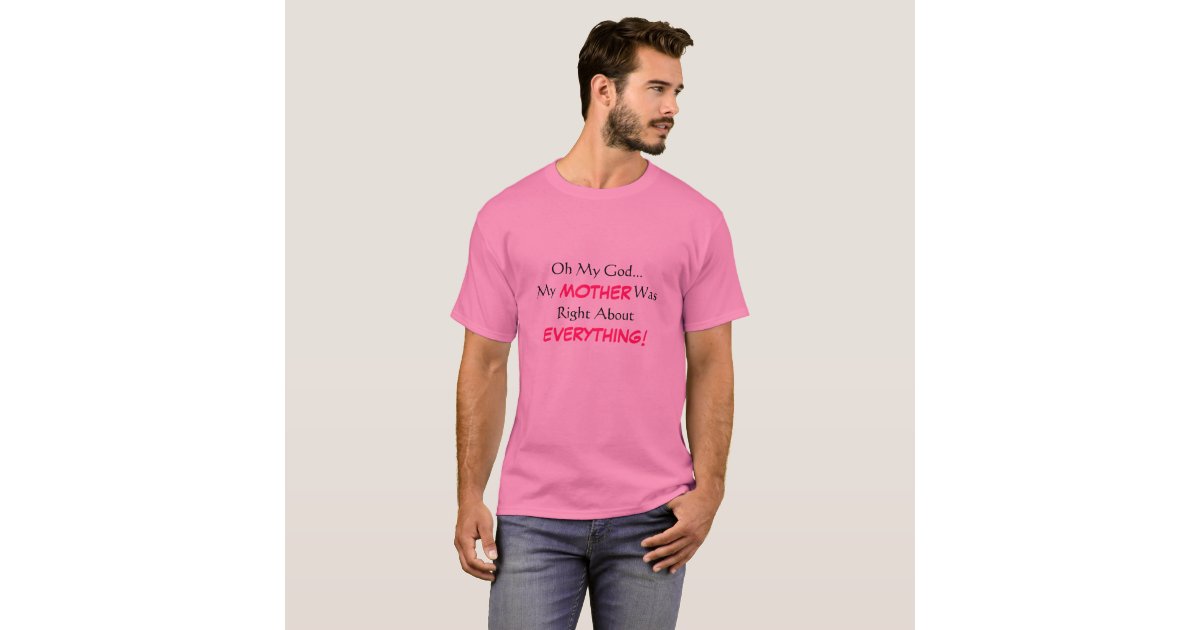 Oh My God My Mother Was Right About Everything T Shirt Zazzle 