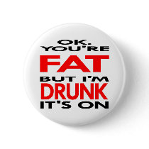 OK, You're FAT, But I'm DRUNK, It's ON buttons