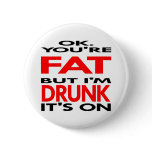 OK, You're FAT, But I'm DRUNK, It's ON buttons
