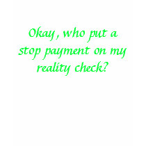 Okay, who put a stop payment on my reality check? t-shirts
