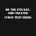 On The 8th Day, God Created (Your Text Here)