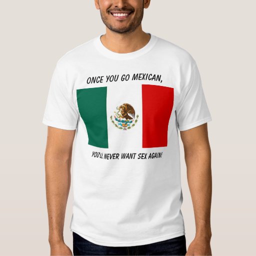 Once You Go Mexican You Ll Never Want Sex Again T Shirt