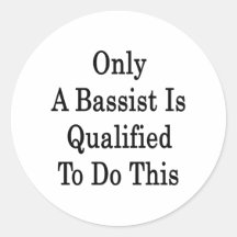 Only A Bassist Is Qualified To Do This Round Stickers