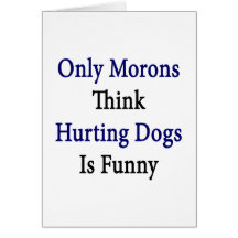Only Morons Think Hurting Dogs Is Funny Card