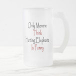 Only Morons Think Hurting Elephants Is Funny Mugs