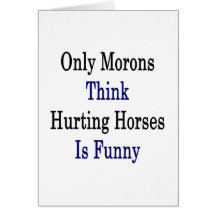 Only Morons Think Hurting Horses Is Funny Card