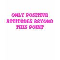 ONLY POSITIVE ATTITUDES BEYOND THIS POINT t-shirts by KrazyKerry ONLY POSITIVE ATTITUDES BEYOND THIS POINT t-shirts