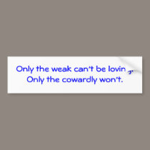 Only the weak can't be loving.Only the cowardly... bumper stickers