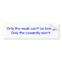 Only the weak can't be loving.Only the cowardly... bumper stickers