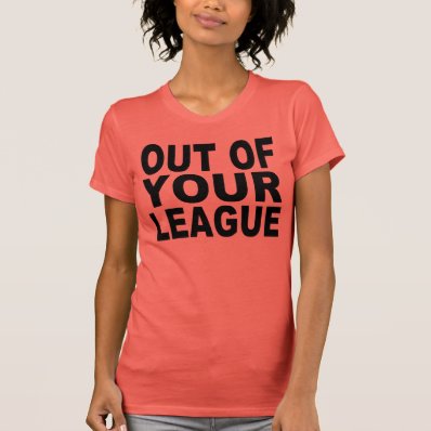 OUT OF YOUR LEAGUE TSHIRTS