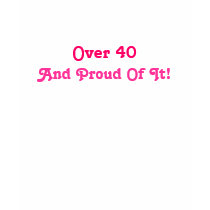 Over 40, And Proud Of It!-T-Shirt by pammys Over 40, And Proud Of It!-T-Shirt