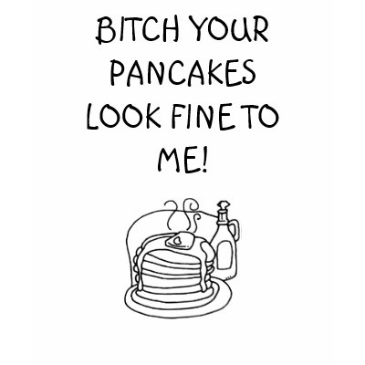 pancakes, BITCH YOUR PANCAKES LOOK FINE TO ME! Tshirts by aselich