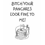 pancakes, BITCH YOUR PANCAKES LOOK FINE TO ME! t-shirts
