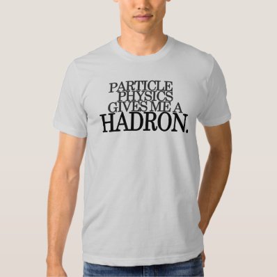 Particle Physics gives me a Hadron Tshirts