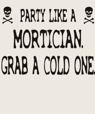 Party Like A Mortician, Grab A Cold One T Shirts