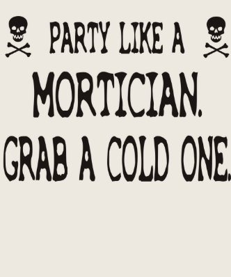 Party Like A Mortician, Grab A Cold One Tee Shirts