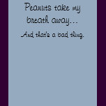 Peanuts take my breath away...