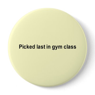 picked last in gym class. picked last in gym class