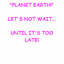 "PLANET EARTH!"LET'S NOT WAIT...UNTIL IT'S TOO ... t-shirts