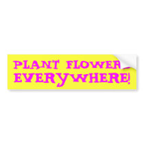 PLANT FLOWERS EVERYWHERE! bumper stickers