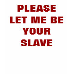PLEASE LET ME BE YOUR SLAVE