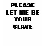 PLEASE LET ME BE YOUR SLAVE