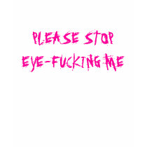 PLEASE STOP EYE-FUCKING ME t-shirts