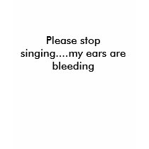 Please stop singing....my ears are bleeding t-shirts