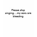 Please stop singing....my ears are bleeding t-shirts