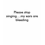Please stop singing....my ears are bleeding tee shirt