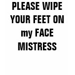 PLEASE WIPE YOUR FEET ON my FACE MISTRESS PLEASE WIPE YOUR FEET ON my FACE MISTRESS